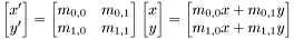 \[ \begin{bmatrix} x' \\ y' \end{bmatrix} = \begin{bmatrix} m_{0,0} & m_{0,1} \\ m_{1,0} & m_{1,1} \end{bmatrix} \begin{bmatrix} x \\ y \end{bmatrix} = \begin{bmatrix} m_{0,0}x + m_{0,1}y \\ m_{1,0}x + m_{1,1}y \end{bmatrix} \]