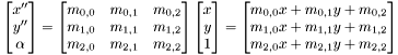 \[ \begin{bmatrix} x'' \\ y'' \\ \alpha \end{bmatrix} = \begin{bmatrix} m_{0,0} & m_{0,1} & m_{0,2}\\ m_{1,0} & m_{1,1} & m_{1,2}\\ m_{2,0} & m_{2,1} & m_{2,2} \end{bmatrix} \begin{bmatrix} x \\ y \\ 1 \end{bmatrix} = \begin{bmatrix} m_{0,0}x + m_{0,1}y + m_{0,2} \\ m_{1,0}x + m_{1,1}y + m_{1,2} \\ m_{2,0}x + m_{2,1}y + m_{2,2} \end{bmatrix} \]